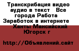 Транскрибация видео/аудио в текст - Все города Работа » Заработок в интернете   . Ханты-Мансийский,Югорск г.